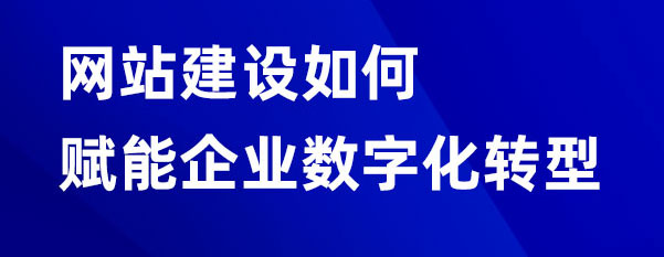 網站建設如何賦能企業數字化轉型 網站建設如何賦能企業數字化轉型